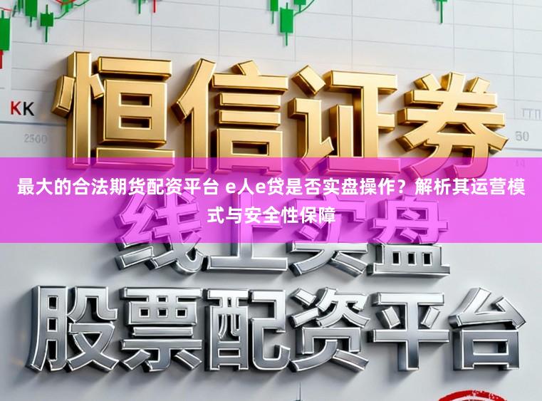 最大的合法期货配资平台 e人e贷是否实盘操作？解析其运营模式与安全性保障