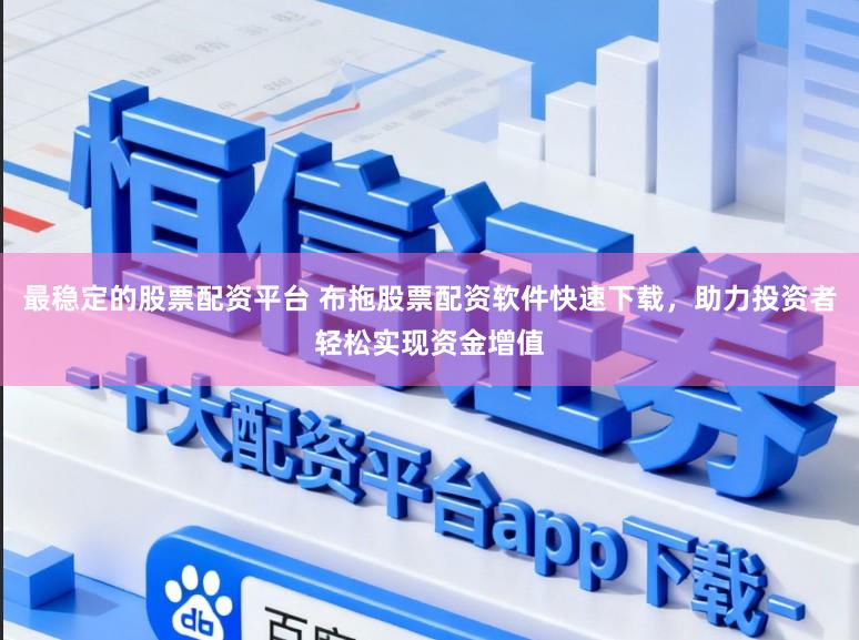 最稳定的股票配资平台 布拖股票配资软件快速下载，助力投资者轻松实现资金增值