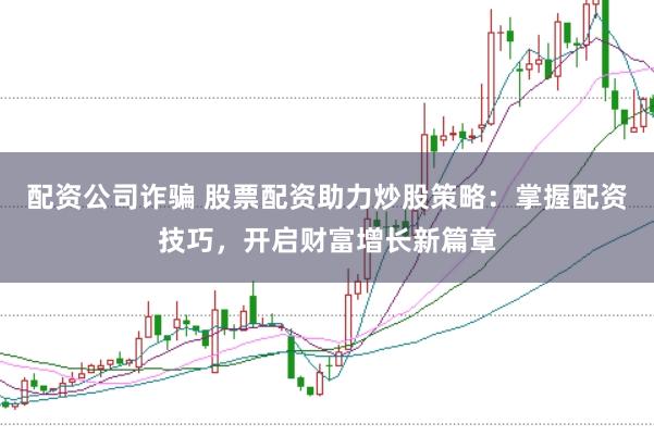 配资公司诈骗 股票配资助力炒股策略:掌握配资技巧,开启财富增长新篇章
