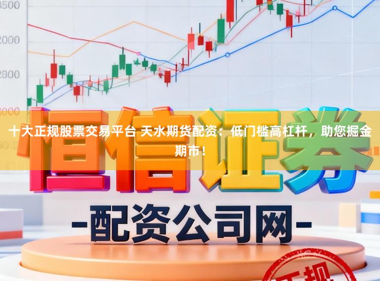 十大正规股票交易平台 天水期货配资：低门槛高杠杆，助您掘金期市！