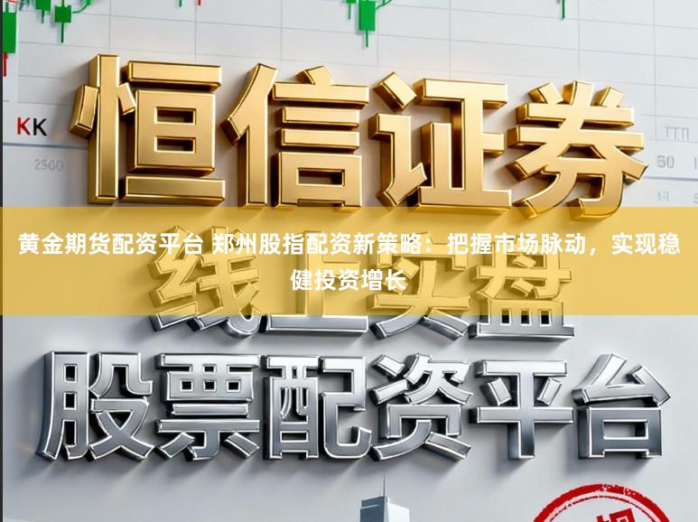 黄金期货配资平台 郑州股指配资新策略：把握市场脉动，实现稳健投资增长