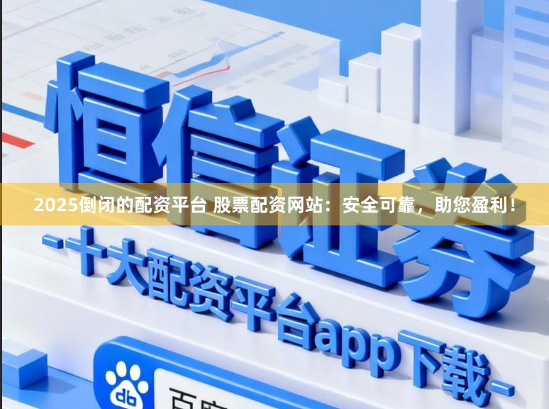 2025倒闭的配资平台 股票配资网站：安全可靠，助您盈利！