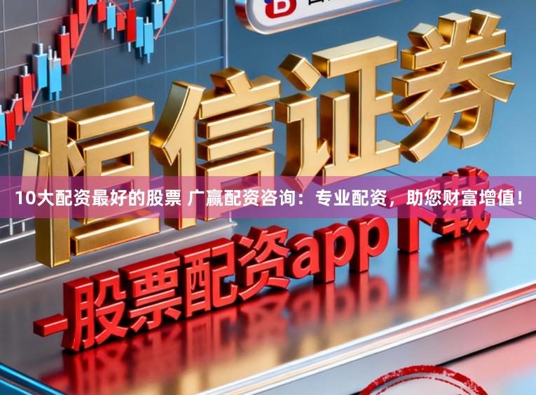 10大配资最好的股票 广赢配资咨询：专业配资，助您财富增值！