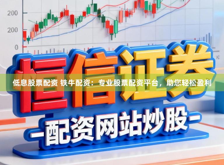 低息股票配资 铁牛配资:专业股票配资平台,助您轻松盈利