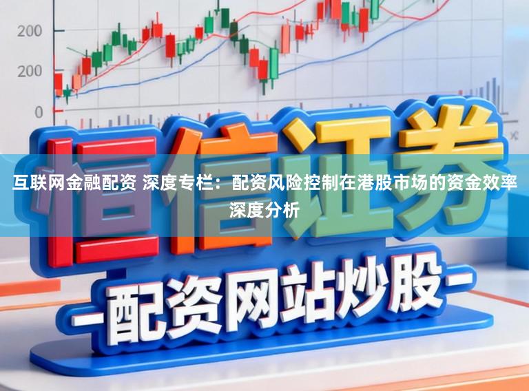互联网金融配资 深度专栏：配资风险控制在港股市场的资金效率深度分析