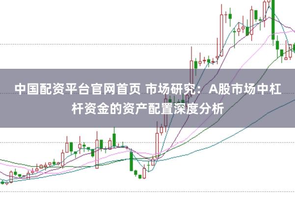 中国配资平台官网首页 市场研究：A股市场中杠杆资金的资产配置深度分析