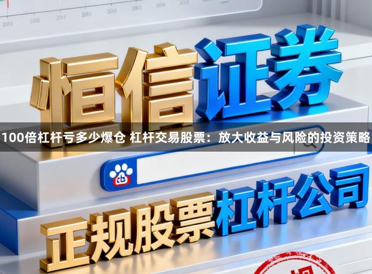 100倍杠杆亏多少爆仓 杠杆交易股票：放大收益与风险的投资策略