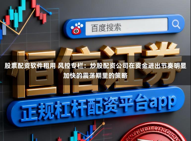 股票配资软件租用 风控专栏：炒股配资公司在资金进出节奏明显加快的震荡期里的策略