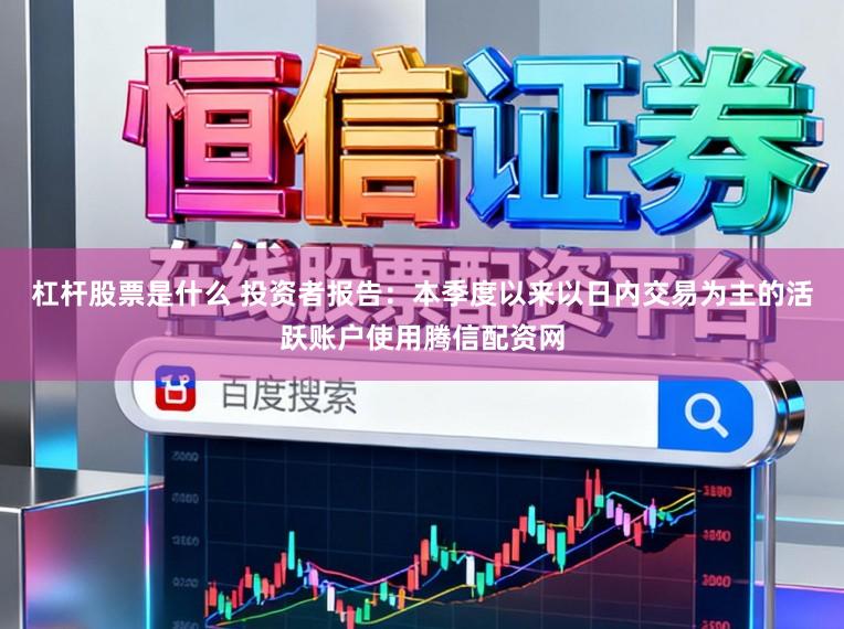 杠杆股票是什么 投资者报告：本季度以来以日内交易为主的活跃账户使用腾信配资网