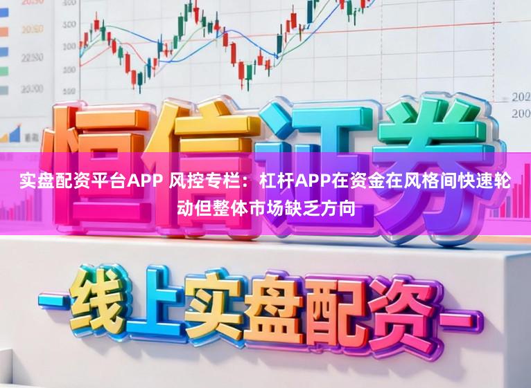 实盘配资平台APP 风控专栏：杠杆APP在资金在风格间快速轮动但整体市场缺乏方向