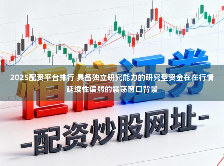 2025配资平台排行 具备独立研究能力的研究型资金在在行情延续性偏弱的震荡窗口背景