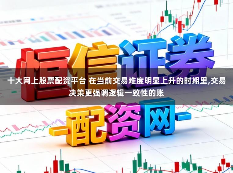 十大网上股票配资平台 在当前交易难度明显上升的时期里，交易决策更强调逻辑一致性的账