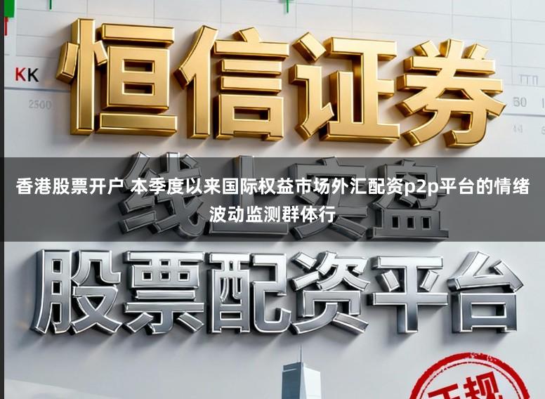 香港股票开户 本季度以来国际权益市场外汇配资p2p平台的情绪波动监测群体行