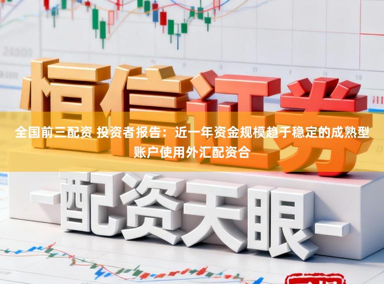 全国前三配资 投资者报告：近一年资金规模趋于稳定的成熟型账户使用外汇配资合