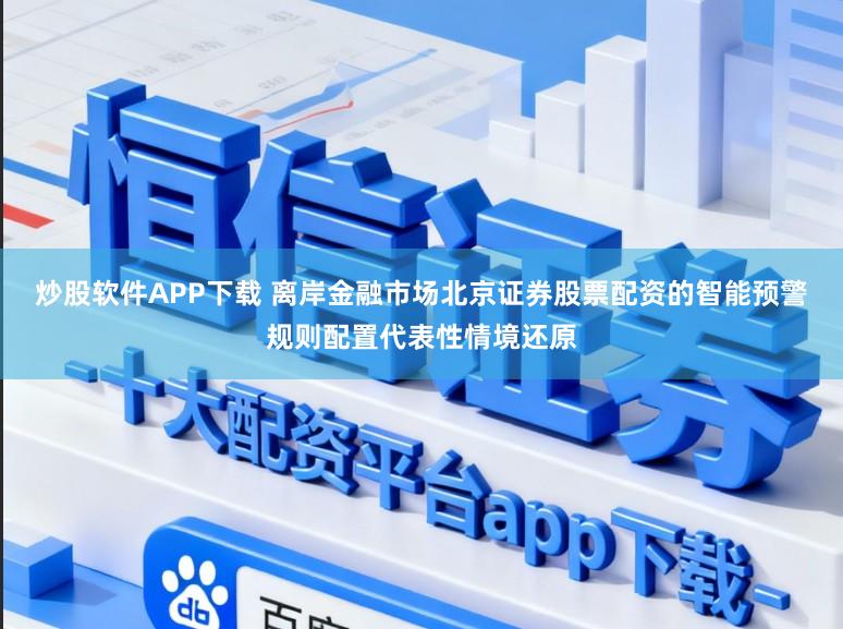 炒股软件APP下载 离岸金融市场北京证券股票配资的智能预警规则配置代表性情境还原
