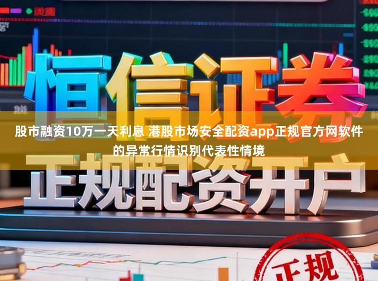 股市融资10万一天利息 港股市场安全配资app正规官方网软件的异常行情识别代表性情境