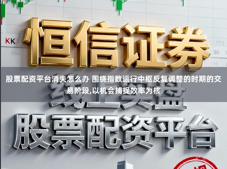 股票配资平台消失怎么办 围绕指数运行中枢反复调整的时期的交易阶段,以机会捕捉效率为核