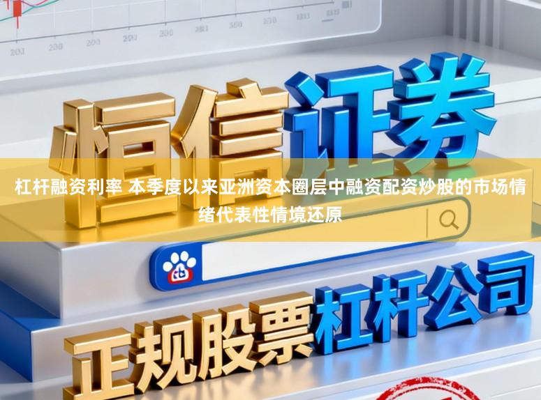 杠杆融资利率 本季度以来亚洲资本圈层中融资配资炒股的市场情绪代表性情境还原