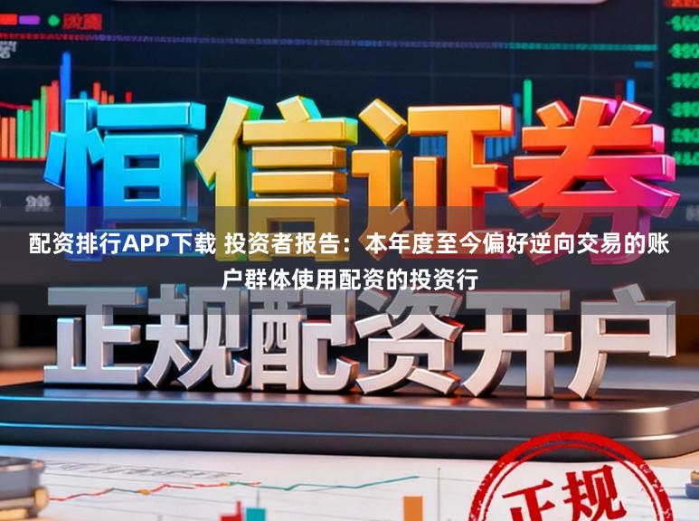 配资排行APP下载 投资者报告：本年度至今偏好逆向交易的账户群体使用配资的投资行