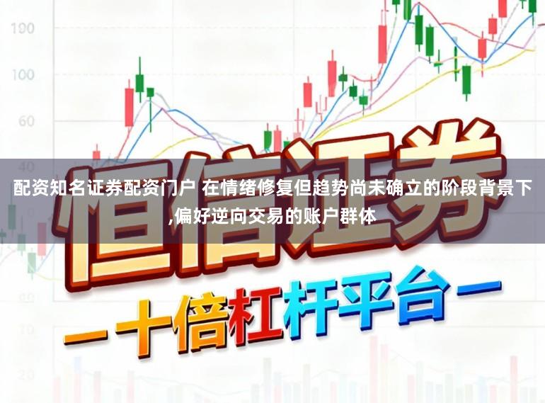 配资知名证券配资门户 在情绪修复但趋势尚未确立的阶段背景下,偏好逆向交易的账户群体
