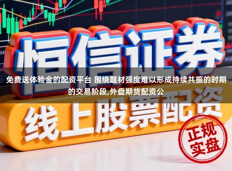 免费送体验金的配资平台 围绕题材强度难以形成持续共振的时期的交易阶段,外盘期货配资公