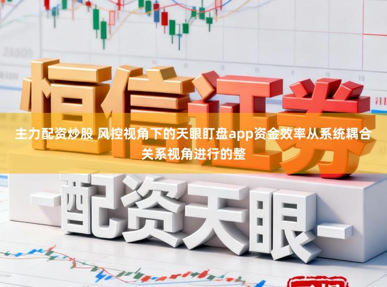 主力配资炒股 风控视角下的天眼盯盘app资金效率从系统耦合关系视角进行的整