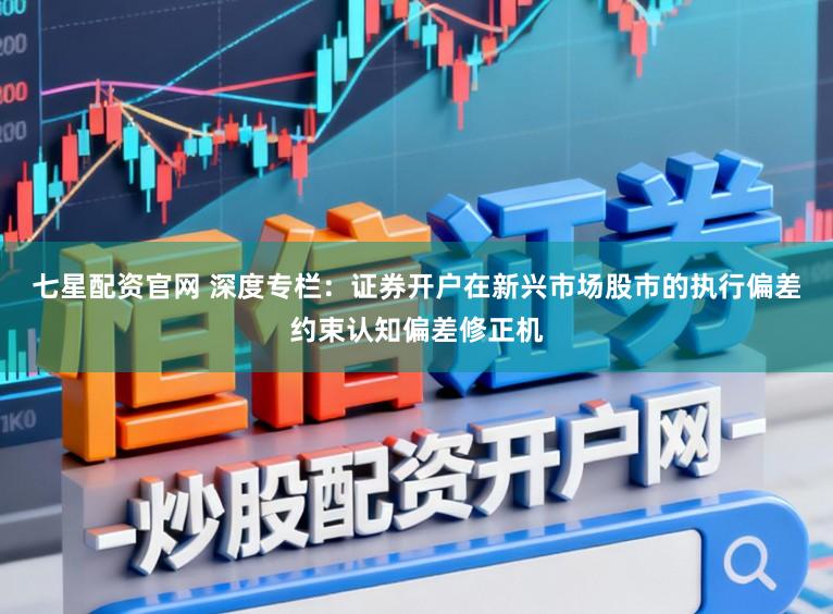 七星配资官网 深度专栏：证券开户在新兴市场股市的执行偏差约束认知偏差修正机