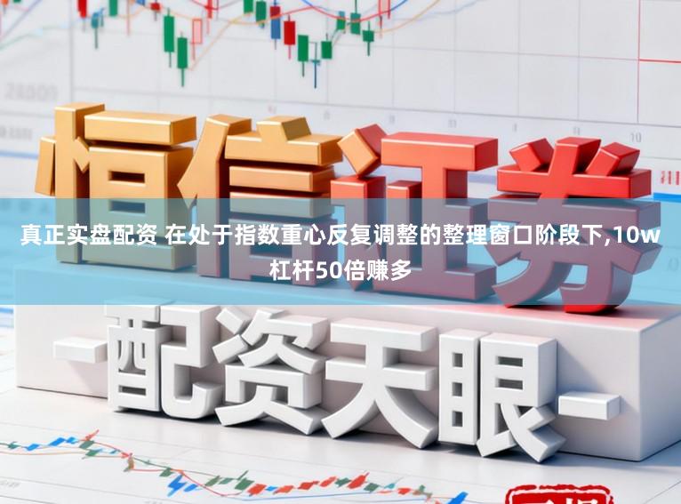 真正实盘配资 在处于指数重心反复调整的整理窗口阶段下,10w杠杆50倍赚多