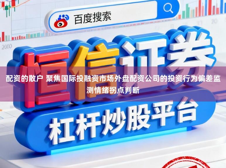 配资的散户 聚焦国际投融资市场外盘配资公司的投资行为偏差监测情绪拐点判断