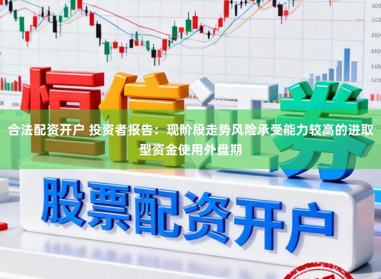 合法配资开户 投资者报告：现阶段走势风险承受能力较高的进取型资金使用外盘期
