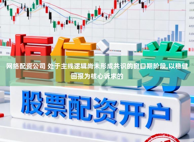 网络配资公司 处于主线逻辑尚未形成共识的窗口期阶段，以稳健回报为核心诉求的