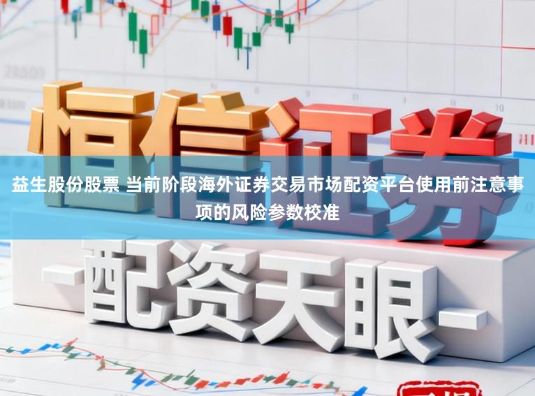益生股份股票 当前阶段海外证券交易市场配资平台使用前注意事项的风险参数校准