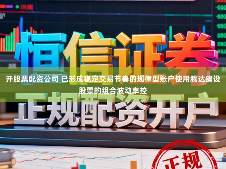 开股票配资公司 已形成稳定交易节奏的规律型账户使用腾达建设股票的组合波动率控
