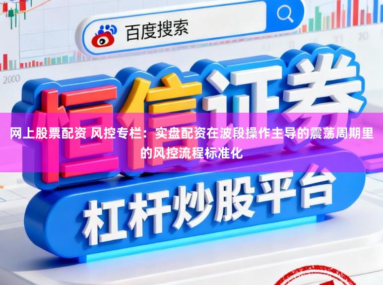 网上股票配资 风控专栏：实盘配资在波段操作主导的震荡周期里的风控流程标准化