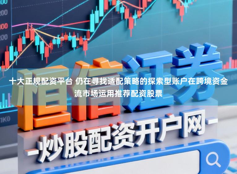 十大正规配资平台 仍在寻找适配策略的探索型账户在跨境资金流市场运用推荐配资股票