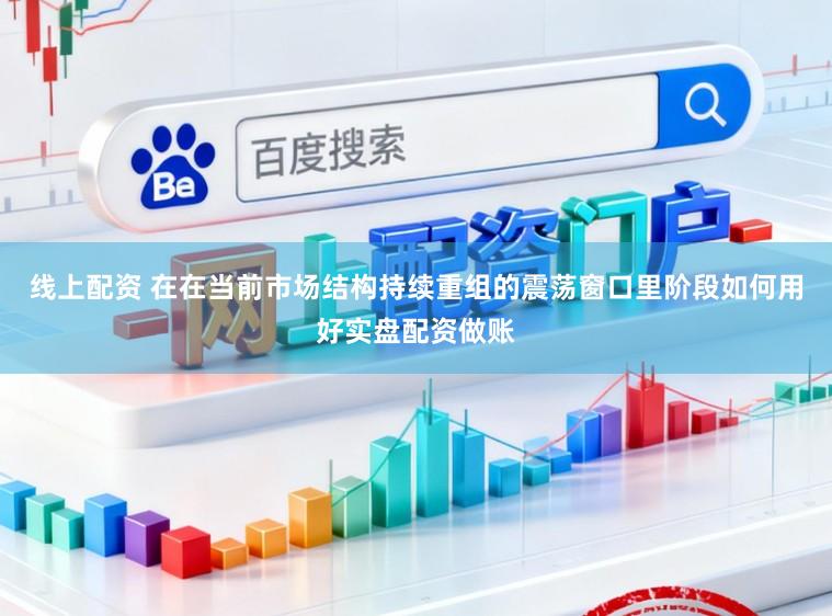 线上配资 在在当前市场结构持续重组的震荡窗口里阶段如何用好实盘配资做账