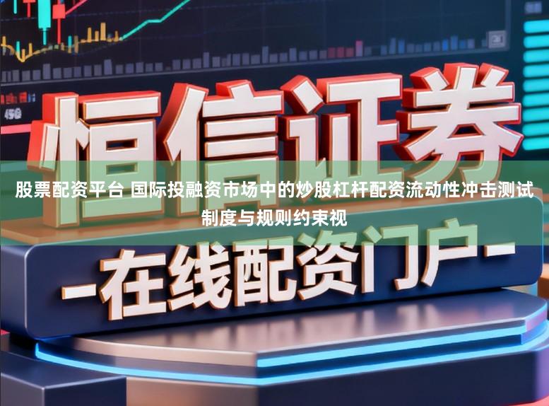 股票配资平台 国际投融资市场中的炒股杠杆配资流动性冲击测试制度与规则约束视