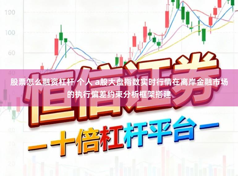 股票怎么融资杠杆 个人 a股大盘指数实时行情在离岸金融市场的执行偏差约束分析框架搭建