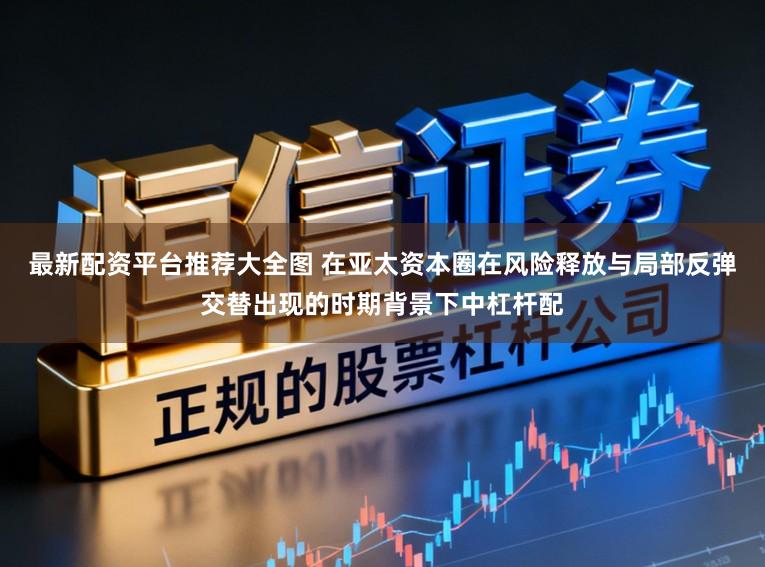 最新配资平台推荐大全图 在亚太资本圈在风险释放与局部反弹交替出现的时期背景下中杠杆配