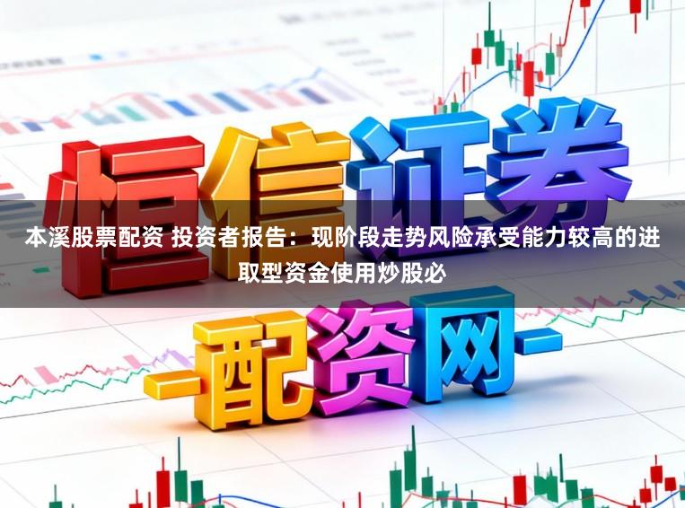 本溪股票配资 投资者报告:现阶段走势风险承受能力较高的进取型资金使用炒股必