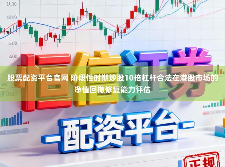 股票配资平台官网 阶段性时期炒股10倍杠杆合法在港股市场的净值回撤修复能力评估
