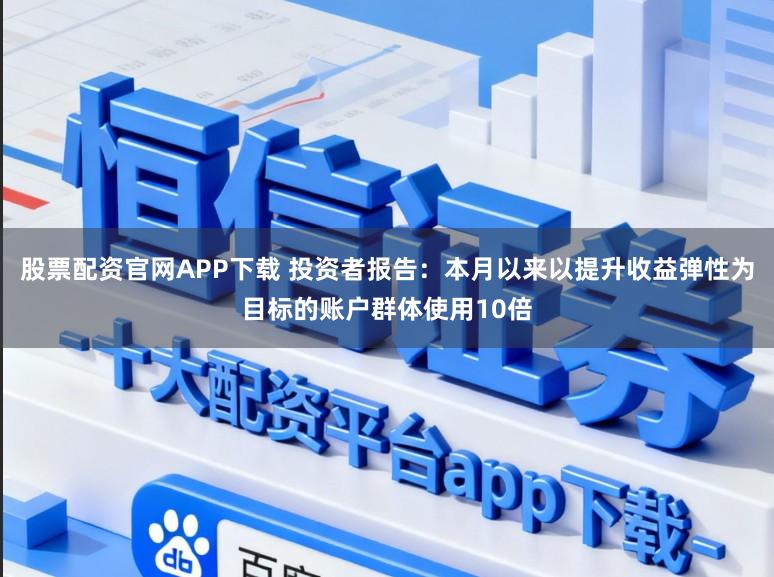 股票配资官网APP下载 投资者报告：本月以来以提升收益弹性为目标的账户群体使用10倍