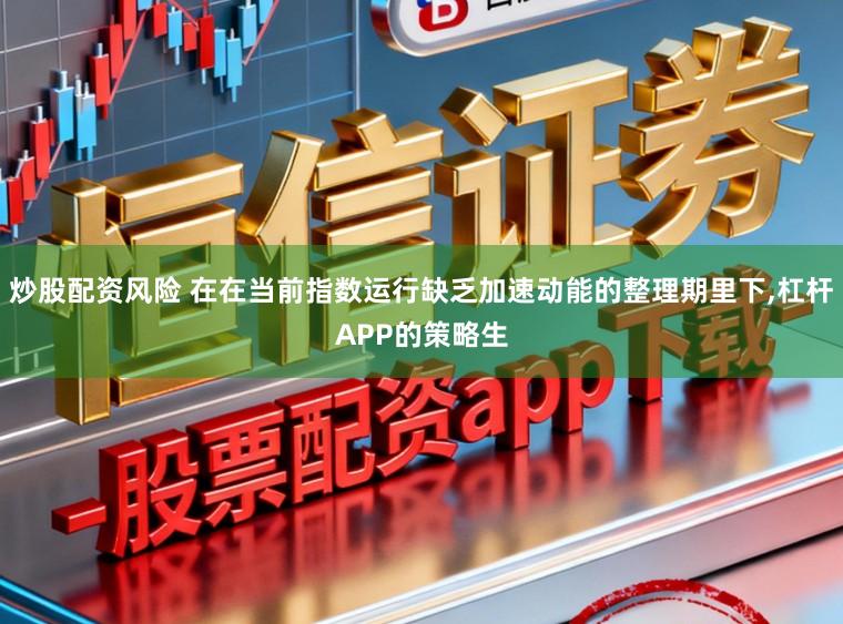 炒股配资风险 在在当前指数运行缺乏加速动能的整理期里下，杠杆APP的策略生