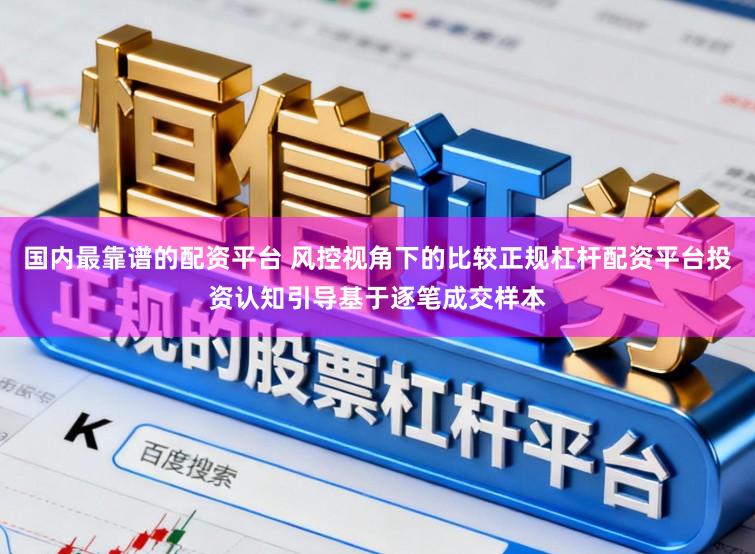 国内最靠谱的配资平台 风控视角下的比较正规杠杆配资平台投资认知引导基于逐笔成交样本