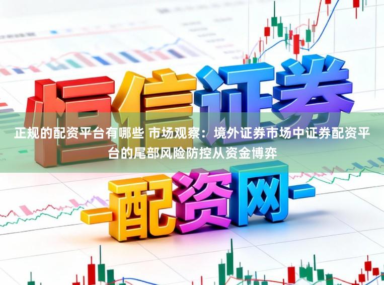正规的配资平台有哪些 市场观察:境外证券市场中证券配资平台的尾部风险防控从资金博弈