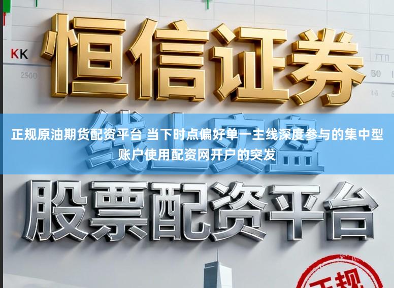 正规原油期货配资平台 当下时点偏好单一主线深度参与的集中型账户使用配资网开户的突发