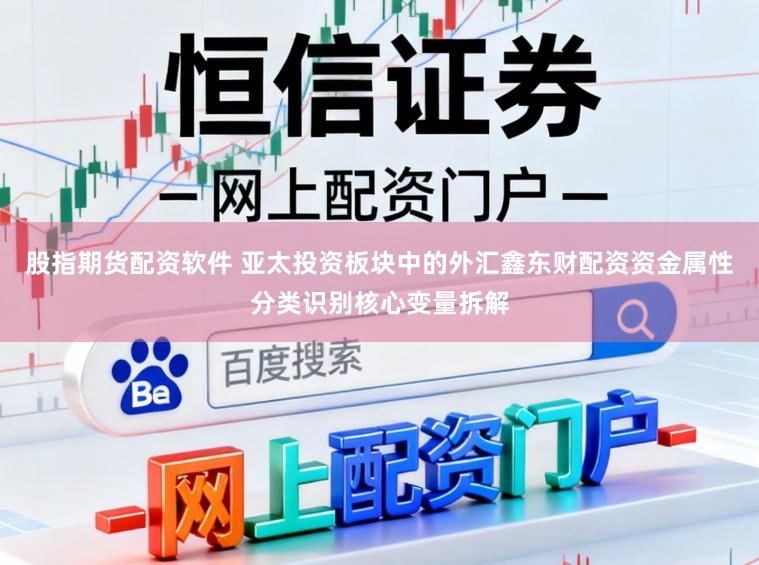 股指期货配资软件 亚太投资板块中的外汇鑫东财配资资金属性分类识别核心变量拆解