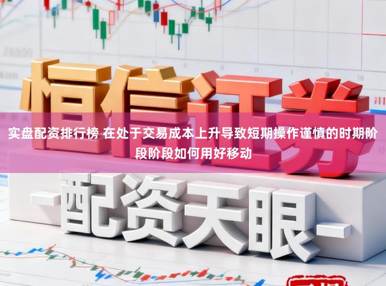 实盘配资排行榜 在处于交易成本上升导致短期操作谨慎的时期阶段阶段如何用好移动