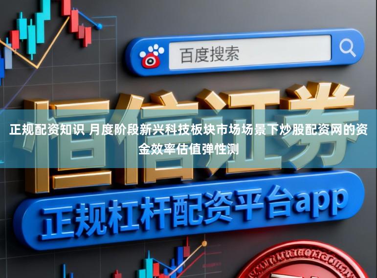 正规配资知识 月度阶段新兴科技板块市场场景下炒股配资网的资金效率估值弹性测