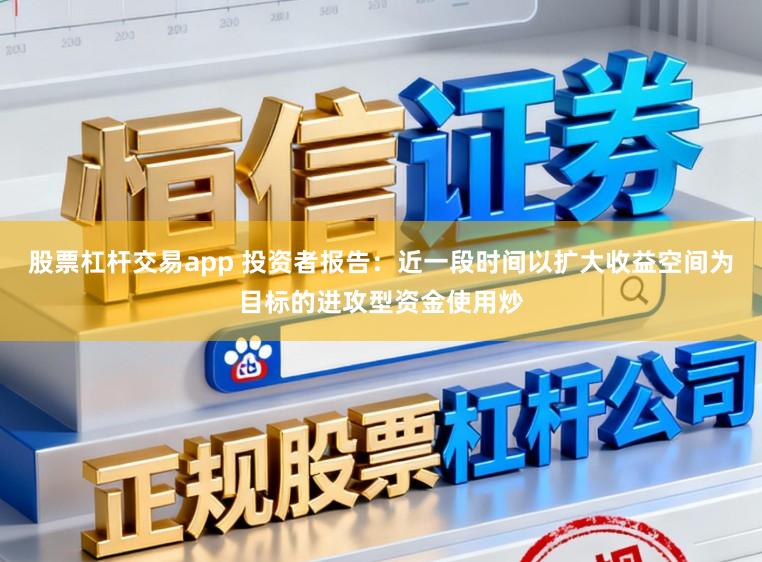 股票杠杆交易app 投资者报告：近一段时间以扩大收益空间为目标的进攻型资金使用炒